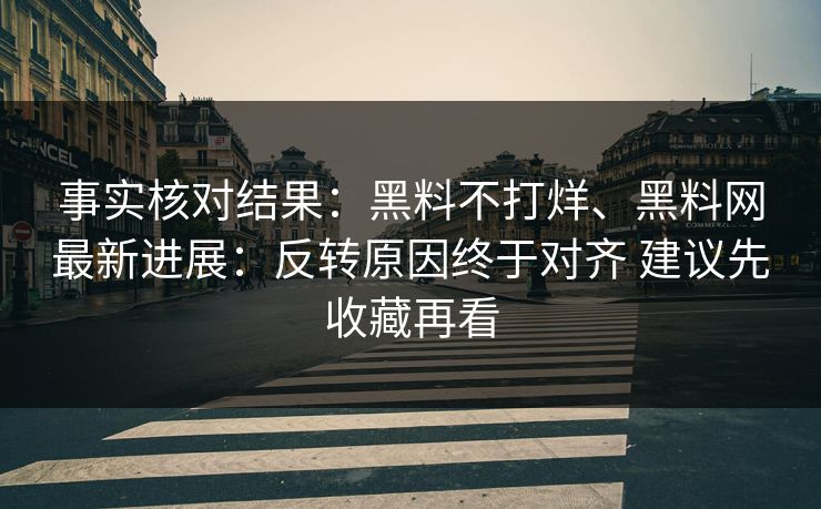 事实核对结果：黑料不打烊、黑料网最新进展：反转原因终于对齐 建议先收藏再看