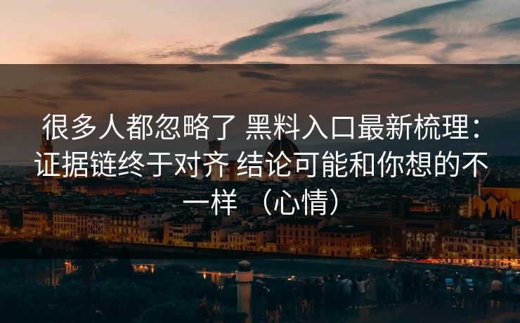 很多人都忽略了 黑料入口最新梳理：证据链终于对齐 结论可能和你想的不一样 （心情）