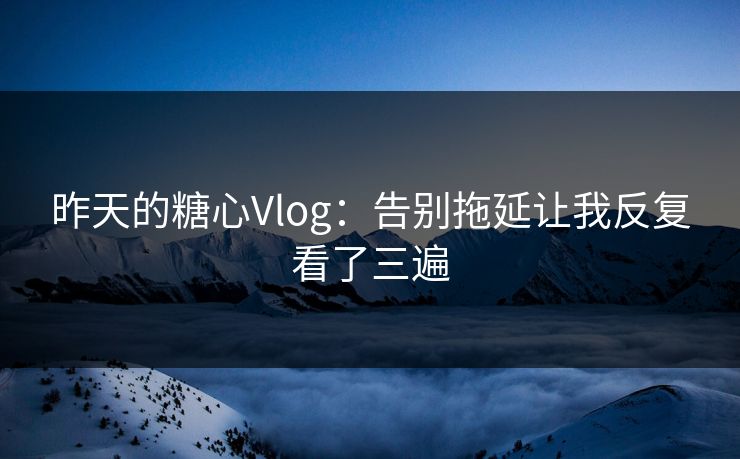 昨天的糖心Vlog：告别拖延让我反复看了三遍