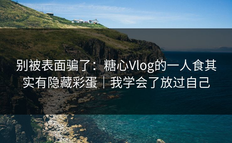 别被表面骗了：糖心Vlog的一人食其实有隐藏彩蛋｜我学会了放过自己