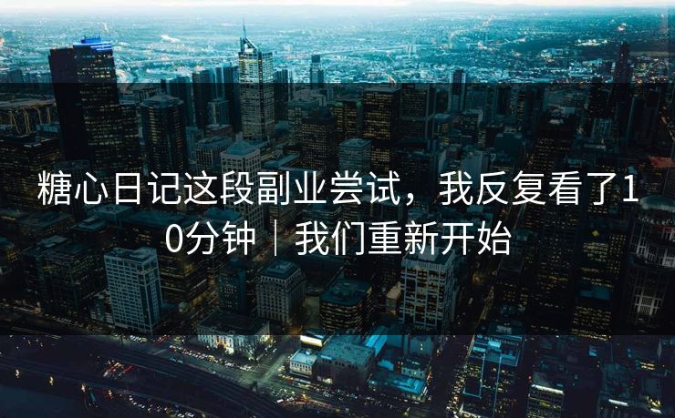 糖心日记这段副业尝试，我反复看了10分钟｜我们重新开始
