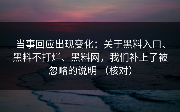 当事回应出现变化：关于黑料入口、黑料不打烊、黑料网，我们补上了被忽略的说明 （核对）