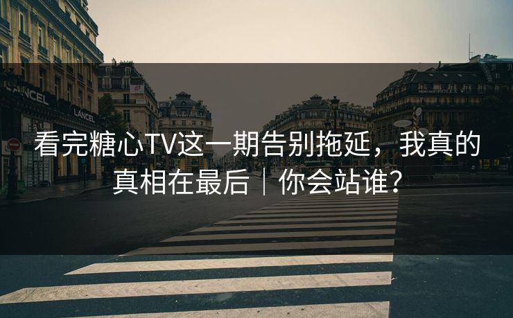 看完糖心TV这一期告别拖延，我真的真相在最后｜你会站谁？