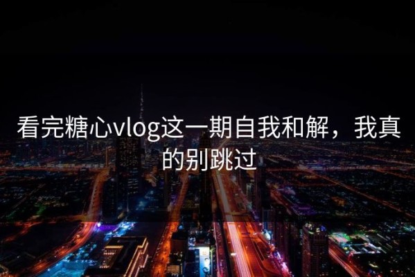 看完糖心vlog这一期自我和解，我真的别跳过