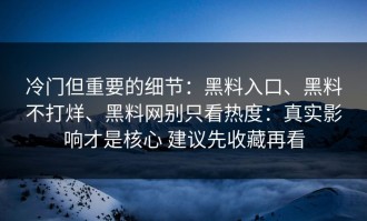 冷门但重要的细节：黑料入口、黑料不打烊、黑料网别只看热度：真实影响才是核心 建议先收藏再看
