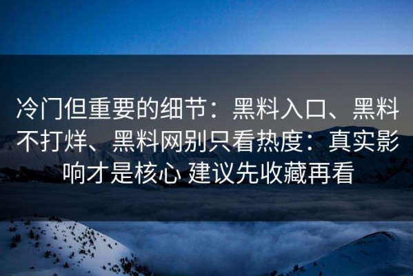 冷门但重要的细节：黑料入口、黑料不打烊、黑料网别只看热度：真实影响才是核心 建议先收藏再看