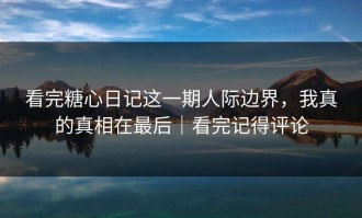 看完糖心日记这一期人际边界，我真的真相在最后｜看完记得评论