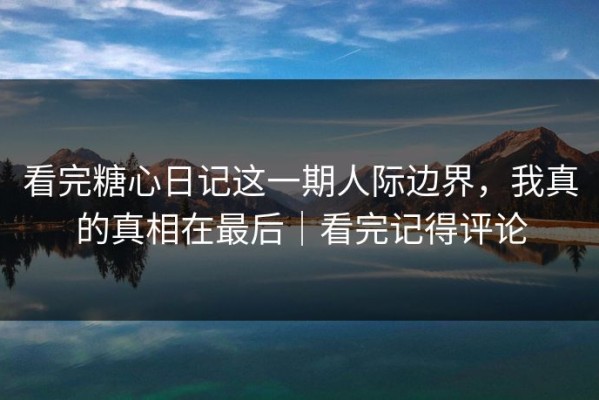 看完糖心日记这一期人际边界，我真的真相在最后｜看完记得评论