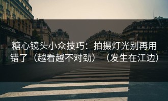 糖心镜头小众技巧：拍摄灯光别再用错了（越看越不对劲）（发生在江边）
