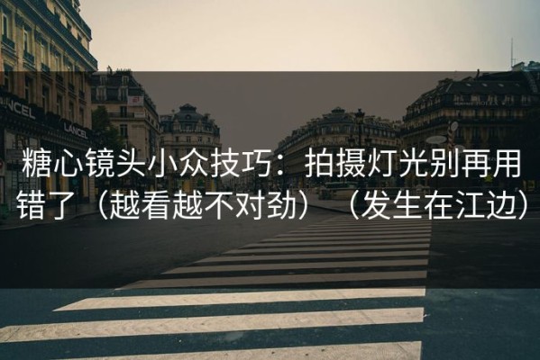 糖心镜头小众技巧：拍摄灯光别再用错了（越看越不对劲）（发生在江边）