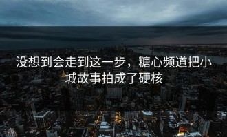 没想到会走到这一步，糖心频道把小城故事拍成了硬核