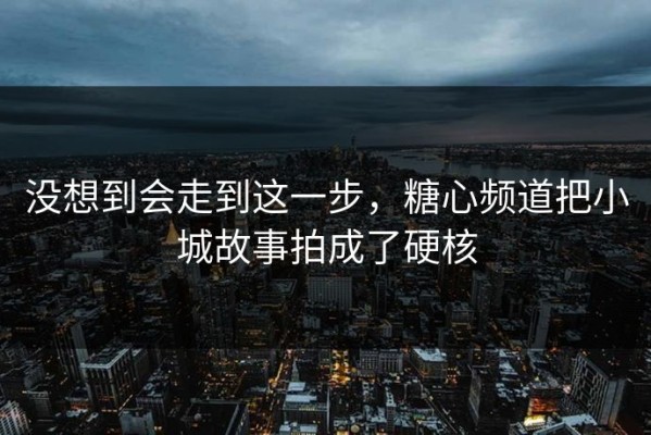 没想到会走到这一步，糖心频道把小城故事拍成了硬核