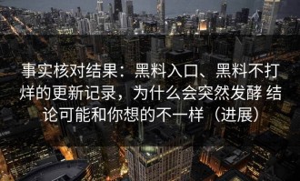 事实核对结果：黑料入口、黑料不打烊的更新记录，为什么会突然发酵 结论可能和你想的不一样（进展）