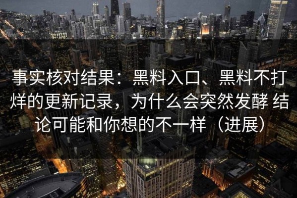 事实核对结果：黑料入口、黑料不打烊的更新记录，为什么会突然发酵 结论可能和你想的不一样（进展）