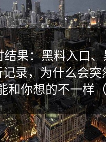事实核对结果：黑料入口、黑料不打烊的更新记录，为什么会突然发酵 结论可能和你想的不一样（进展）