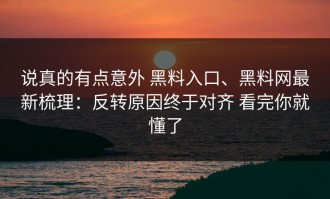 说真的有点意外 黑料入口、黑料网最新梳理：反转原因终于对齐 看完你就懂了