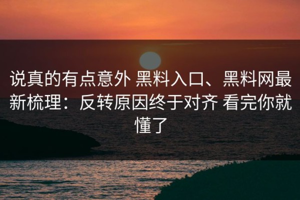说真的有点意外 黑料入口、黑料网最新梳理：反转原因终于对齐 看完你就懂了