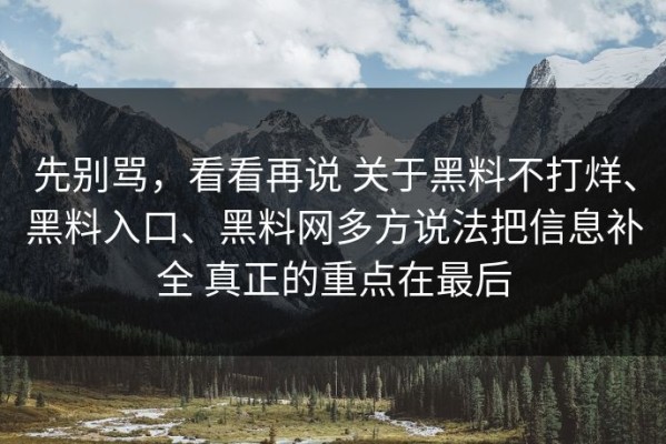 先别骂，看看再说 关于黑料不打烊、黑料入口、黑料网多方说法把信息补全 真正的重点在最后