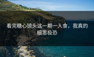 看完糖心镜头这一期一人食，我真的细思极恐