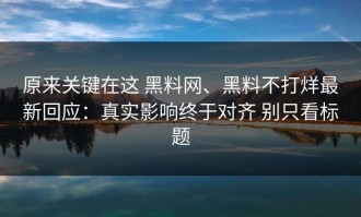原来关键在这 黑料网、黑料不打烊最新回应：真实影响终于对齐 别只看标题