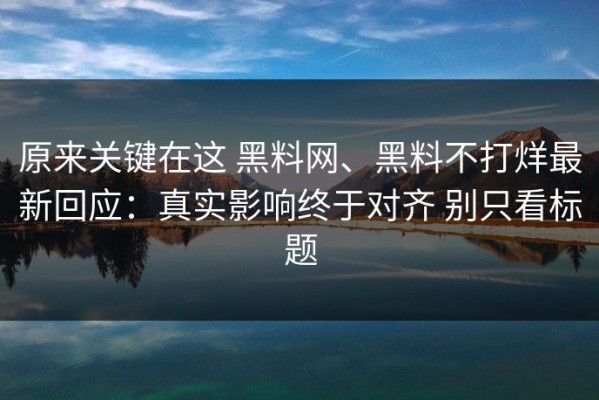原来关键在这 黑料网、黑料不打烊最新回应：真实影响终于对齐 别只看标题