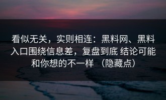 看似无关，实则相连：黑料网、黑料入口围绕信息差，复盘到底 结论可能和你想的不一样 （隐藏点）