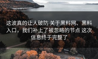 这波真的让人破防 关于黑料网、黑料入口，我们补上了被忽略的节点 这次信息终于完整了
