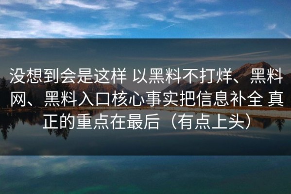 没想到会是这样 以黑料不打烊、黑料网、黑料入口核心事实把信息补全 真正的重点在最后（有点上头）