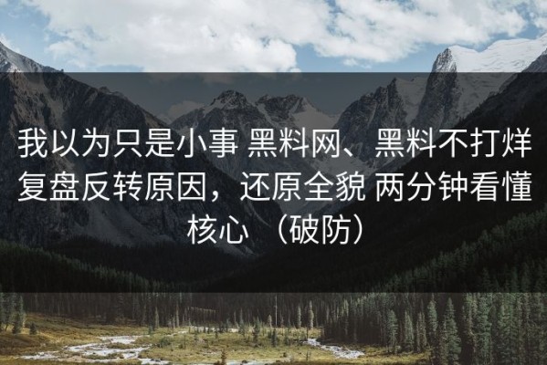 我以为只是小事 黑料网、黑料不打烊复盘反转原因，还原全貌 两分钟看懂核心 （破防）
