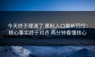 今天终于理清了 黑料入口最新回应：核心事实终于对齐 两分钟看懂核心