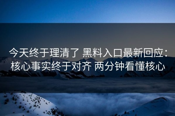 今天终于理清了 黑料入口最新回应：核心事实终于对齐 两分钟看懂核心