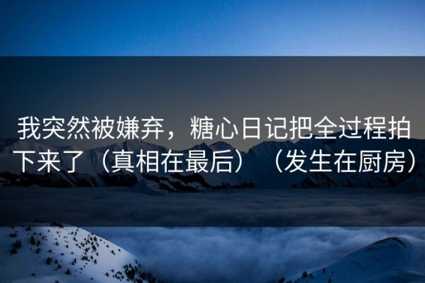 我突然被嫌弃，糖心日记把全过程拍下来了（真相在最后）（发生在厨房）