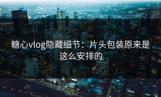 糖心vlog隐藏细节：片头包装原来是这么安排的