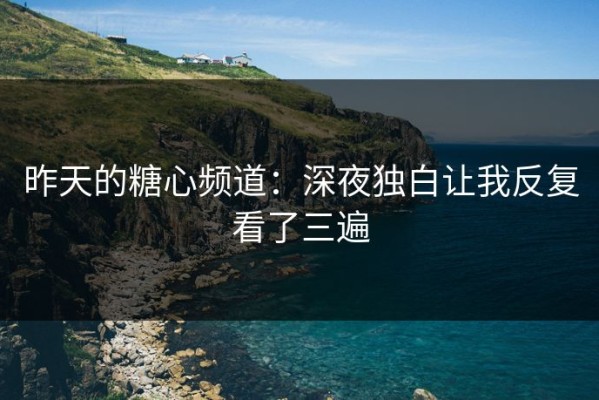 昨天的糖心频道：深夜独白让我反复看了三遍