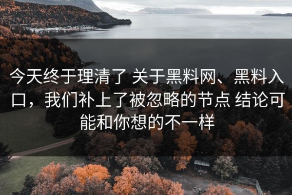 今天终于理清了 关于黑料网、黑料入口，我们补上了被忽略的节点 结论可能和你想的不一样