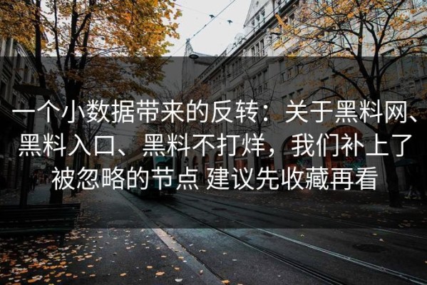 一个小数据带来的反转：关于黑料网、黑料入口、黑料不打烊，我们补上了被忽略的节点 建议先收藏再看
