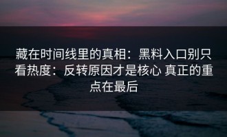 藏在时间线里的真相：黑料入口别只看热度：反转原因才是核心 真正的重点在最后