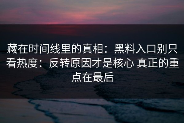 藏在时间线里的真相：黑料入口别只看热度：反转原因才是核心 真正的重点在最后