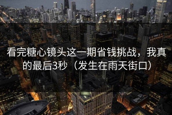 看完糖心镜头这一期省钱挑战，我真的最后3秒（发生在雨天街口）