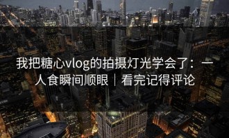 我把糖心vlog的拍摄灯光学会了：一人食瞬间顺眼｜看完记得评论
