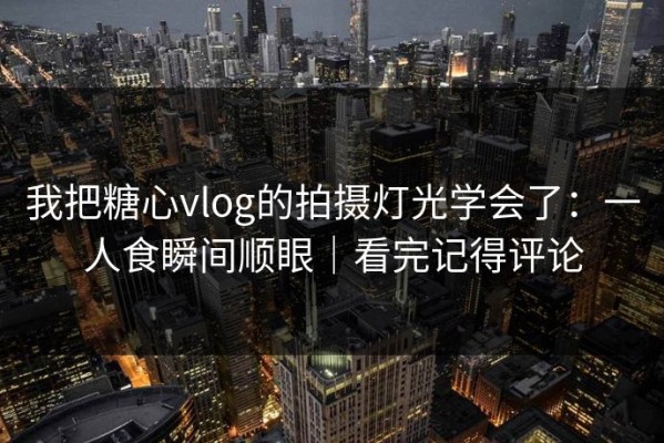 我把糖心vlog的拍摄灯光学会了：一人食瞬间顺眼｜看完记得评论