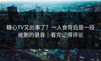 糖心TV又出事了？一人食背后是一段被删的录音｜看完记得评论