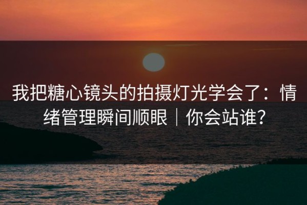 我把糖心镜头的拍摄灯光学会了：情绪管理瞬间顺眼｜你会站谁？