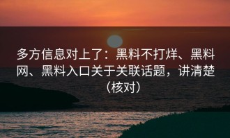 多方信息对上了：黑料不打烊、黑料网、黑料入口关于关联话题，讲清楚（核对）