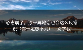 心态崩了，原来异地恋也会这么反常识（你一定想不到）｜别学我