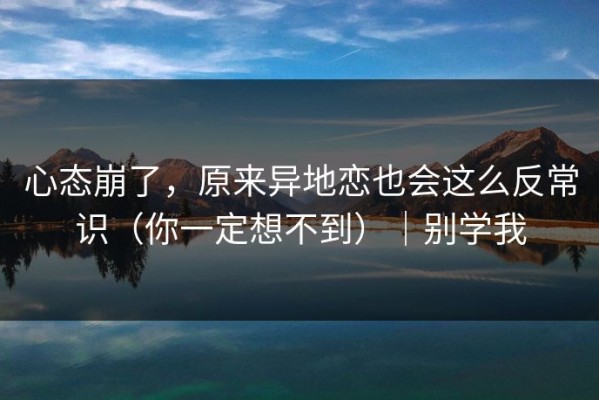 心态崩了，原来异地恋也会这么反常识（你一定想不到）｜别学我