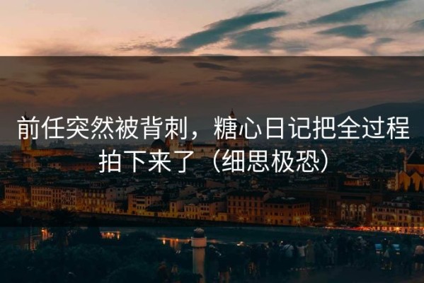 前任突然被背刺，糖心日记把全过程拍下来了（细思极恐）