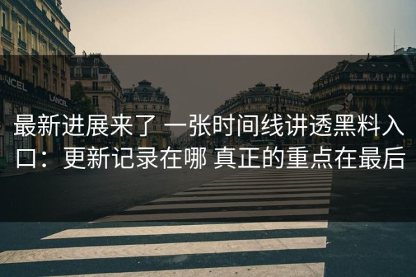 最新进展来了 一张时间线讲透黑料入口：更新记录在哪 真正的重点在最后