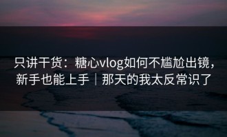 只讲干货：糖心vlog如何不尴尬出镜，新手也能上手｜那天的我太反常识了