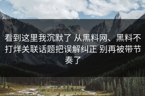 看到这里我沉默了 从黑料网、黑料不打烊关联话题把误解纠正 别再被带节奏了